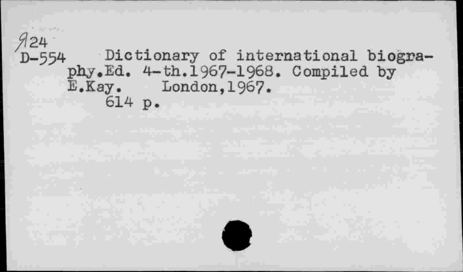 ﻿#24
D-554 Dictionary of international biography. Ed. 4-th.1967-19^8. Compiled by E.Kay.	London,1967.
614 p.